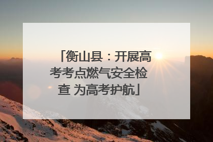 衡山县：开展高考考点燃气安全检查 为高考护航