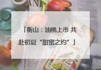 衡山：油桃上市 共赴初夏“甜蜜之约”