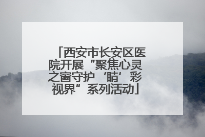 西安市长安区医院开展“聚焦心灵之窗守护‘睛’彩视界”系列活动