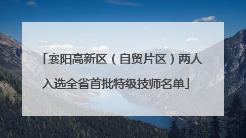 襄阳高新区（自贸片区）两人入选全省首批特级技师名单
