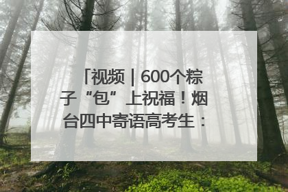 视频｜600个粽子“包”上祝福！烟台四中寄语高考生：一举高“粽”