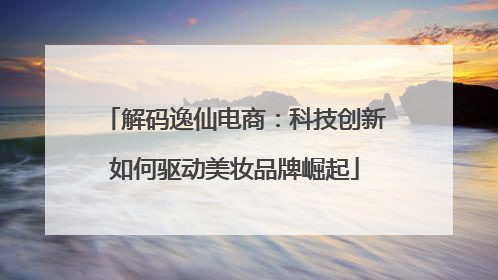 解码逸仙电商：科技创新如何驱动美妆品牌崛起