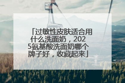 过敏性皮肤适合用什么洗面奶，2025氨基酸洗面奶哪个牌子好，收藏起来