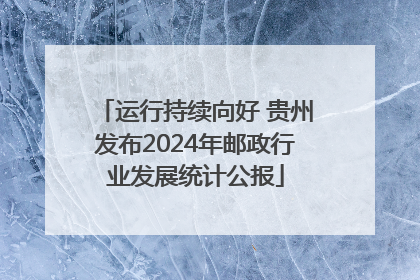 运行持续向好 贵州发布2024年邮政行业发展统计公报