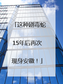 这种剧毒蛇15年后再次现身安徽！