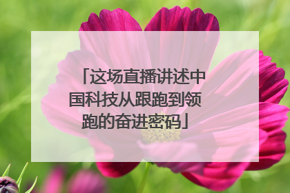 这场直播讲述中国科技从跟跑到领跑的奋进密码