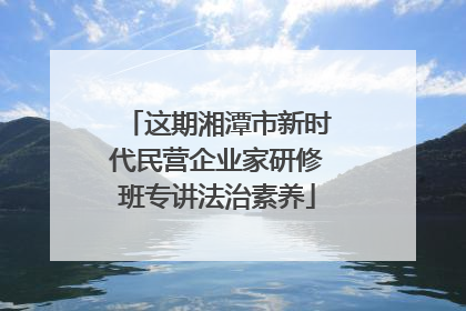 这期湘潭市新时代民营企业家研修班专讲法治素养