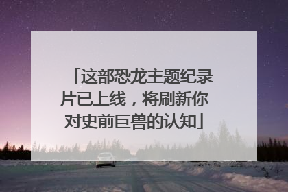 这部恐龙主题纪录片已上线，将刷新你对史前巨兽的认知