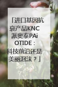 进口基因抗衰产品KNC派奥泰PAiOTIDE：科技前沿还是美丽泡沫？