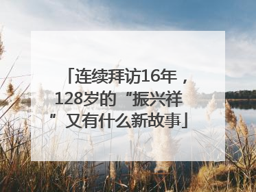 连续拜访16年，128岁的“振兴祥”又有什么新故事