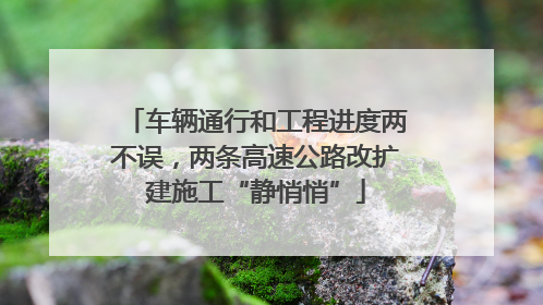 车辆通行和工程进度两不误，两条高速公路改扩建施工“静悄悄”