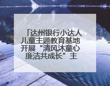 达州银行小达人儿童主题教育基地开展“清风沐童心 廉洁共成长”主题教育活动