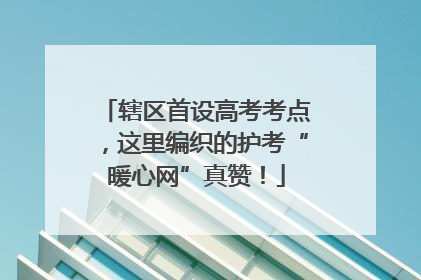 辖区首设高考考点，这里编织的护考“暖心网”真赞！