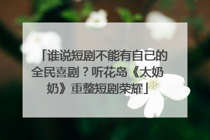 谁说短剧不能有自己的全民喜剧？听花岛《太奶奶》重整短剧荣耀
