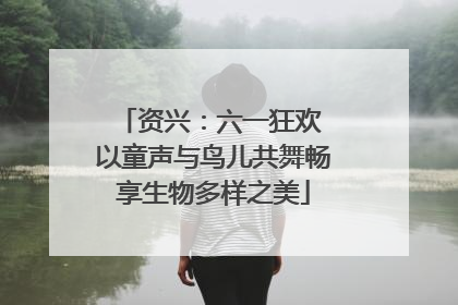 资兴：六一狂欢 以童声与鸟儿共舞畅享生物多样之美