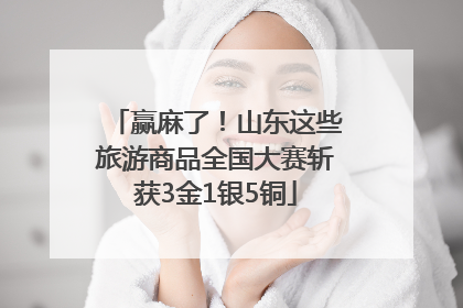 赢麻了！山东这些旅游商品全国大赛斩获3金1银5铜