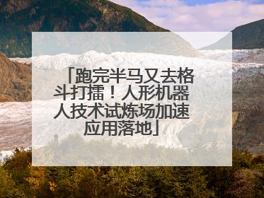 跑完半马又去格斗打擂！人形机器人技术试炼场加速应用落地