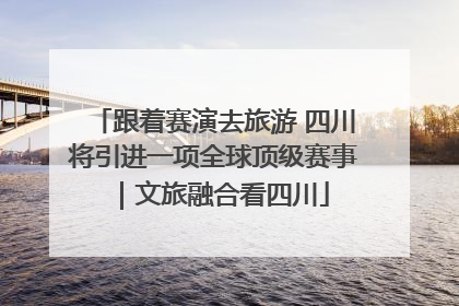跟着赛演去旅游 四川将引进一项全球顶级赛事｜文旅融合看四川