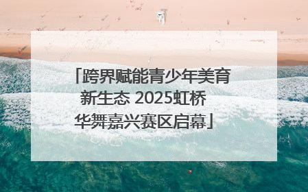 跨界赋能青少年美育新生态 2025虹桥华舞嘉兴赛区启幕