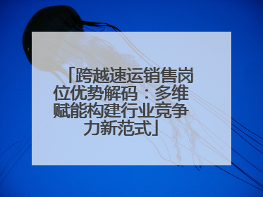 跨越速运销售岗位优势解码：多维赋能构建行业竞争力新范式