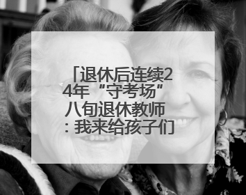 退休后连续24年“守考场” 八旬退休教师：我来给孩子们鼓鼓劲