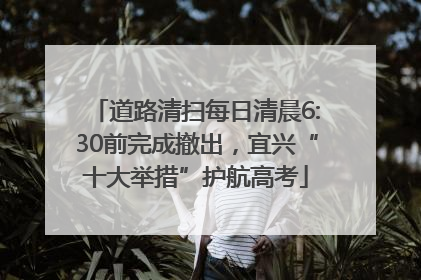 道路清扫每日清晨6:30前完成撤出，宜兴“十大举措”护航高考