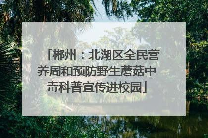 郴州：北湖区全民营养周和预防野生蘑菇中毒科普宣传进校园