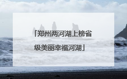 郑州两河湖上榜省级美丽幸福河湖