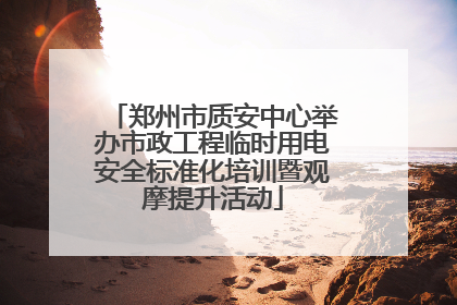 郑州市质安中心举办市政工程临时用电安全标准化培训暨观摩提升活动