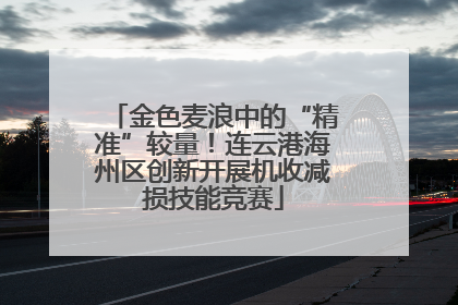 金色麦浪中的“精准”较量！连云港海州区创新开展机收减损技能竞赛