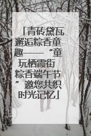 青砖黛瓦邂逅粽香童趣——“童玩栖霞街 粽香端午节”邀您共织时光记忆