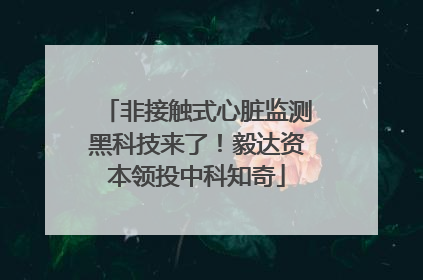 非接触式心脏监测黑科技来了！毅达资本领投中科知奇