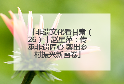 非遗文化看甘肃（26）丨赵星萍：传承非遗匠心 剪出乡村振兴新画卷