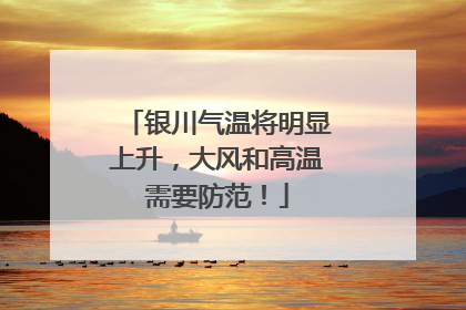银川气温将明显上升，大风和高温需要防范！