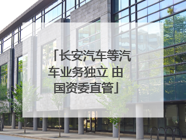 长安汽车等汽车业务独立 由国资委直管