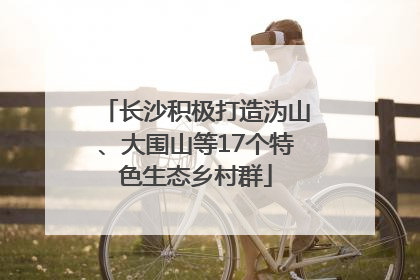 长沙积极打造沩山、大围山等17个特色生态乡村群