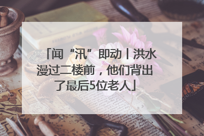 闻“汛”即动丨洪水漫过二楼前，他们背出了最后5位老人