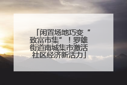 闲置场地巧变“致富市集”！罗雄街道南城集市激活社区经济新活力