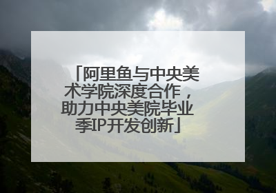 阿里鱼与中央美术学院深度合作，助力中央美院毕业季IP开发创新