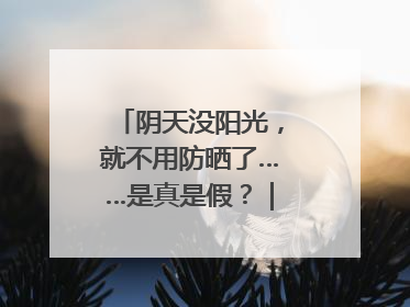 阴天没阳光，就不用防晒了……是真是假？｜谣言终结站