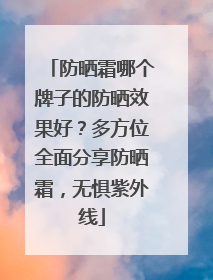 防晒霜哪个牌子的防晒效果好？多方位全面分享防晒霜，无惧紫外线