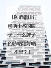 防晒霜排行榜前十名的牌子，什么牌子的防晒霜好晒不黑？