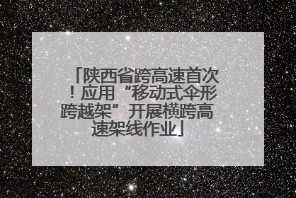 陕西省跨高速首次！应用“移动式伞形跨越架”开展横跨高速架线作业