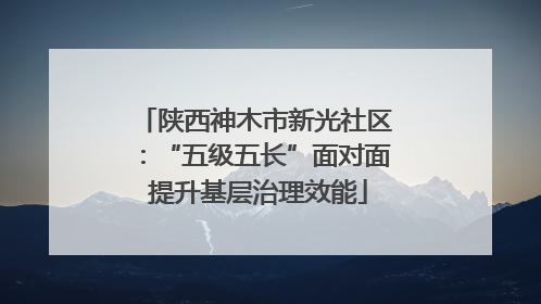 陕西神木市新光社区：“五级五长”面对面 提升基层治理效能