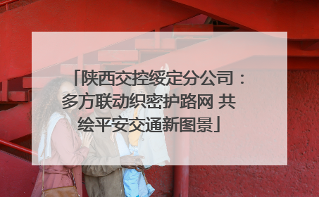 陕西交控绥定分公司：多方联动织密护路网 共绘平安交通新图景