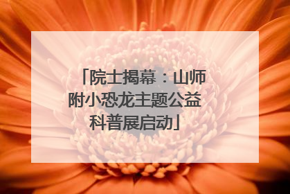 院士揭幕：山师附小恐龙主题公益科普展启动