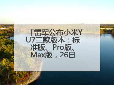 雷军公布小米YU7三款版本：标准版、Pro版、Max版，26日19时正式发布