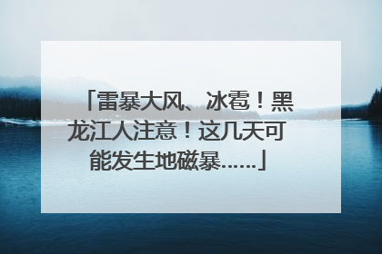 雷暴大风、冰雹！黑龙江人注意！这几天可能发生地磁暴……