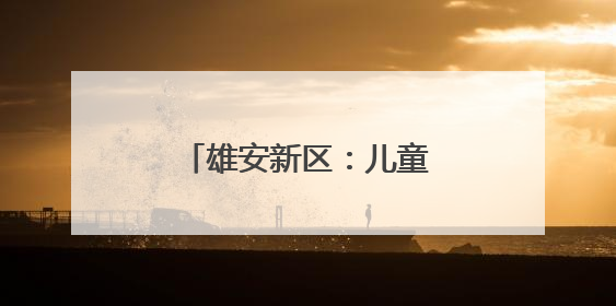 雄安新区：儿童友好公益践学地图彰显教育温度