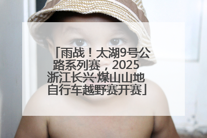 雨战！太湖9号公路系列赛，2025浙江长兴·煤山山地自行车越野赛开赛